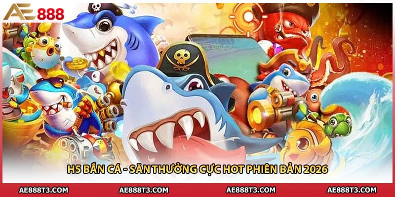H5 Bắn Cá - Săn Thưởng Cực Hot Phiên Bản 2026